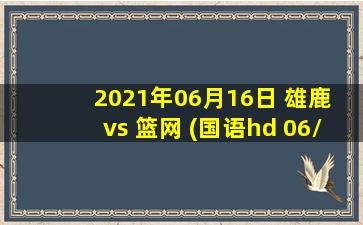 2021年06月16日 雄鹿 vs 篮网 (国语hd 06/16)高清直播